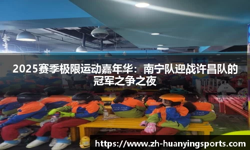 2025赛季极限运动嘉年华:南宁队迎战许昌队的冠军之争之夜
